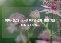 速开≠瞎点！CSGO快速爽感拉满+高效过滤「垃圾皮」冷技巧