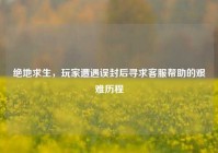 绝地求生，玩家遭遇误封后寻求客服帮助的艰难历程