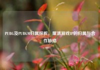 PUBG及PUBGM归属探析，厘清游戏IP的归属与合作脉络