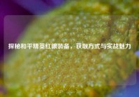探秘和平精英红眼装备，获取方式与实战魅力