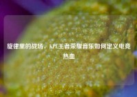 旋律里的战场，KPL王者荣耀音乐如何定义电竞热血