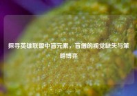 探寻英雄联盟中盲元素，盲僧的视觉缺失与策略博弈