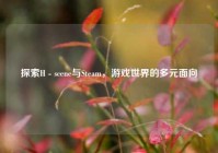 探索H - scene与Steam，游戏世界的多元面向