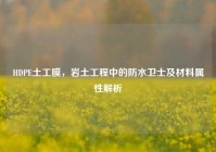 HDPE土工膜，岩土工程中的防水卫士及材料属性解析