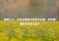 秀翻CSGO，从枪法骚操作到意识压制，你的赛场高光该怎么玩？