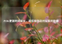 PUBG更新时间延长，背后原因及对玩家的影响