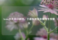 Steam十大末日游戏，于虚拟荒芜处探寻生存奥义