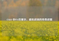CSGO 中P1S芬里尔，虚拟战场的传奇战狼
