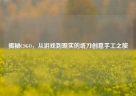 揭秘CSGO，从游戏到现实的纸刀创意手工之旅