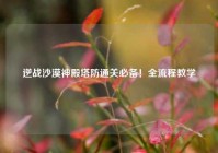 逆战沙漠神殿塔防通关必备！全流程教学