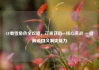 CF蜀雪角色全攻略，正规获取+核心实战 一键解锁国风飒爽魅力