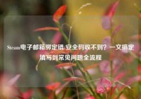 Steam电子邮箱绑定错/安全码收不到？一文搞定填写到常见问题全流程