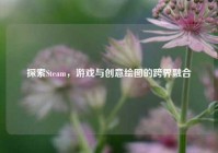 探索Steam，游戏与创意绘图的跨界融合
