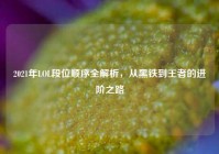 2021年LOL段位顺序全解析，从黑铁到王者的进阶之路