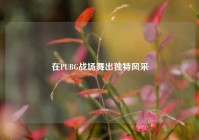 在PUBG战场舞出独特风采