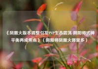 《凤凰火版本调整引发PVP生态震荡 阴阳师式神平衡再成焦点》（阴阳师凤凰火哪里多）
