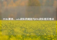 PUBG赛场，rndw战队的崛起与RNG战队相关看点