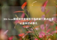 2026 Steam横屏游戏是掌机平板救星？爽点远不止摸鱼这点事儿