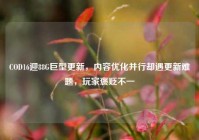 COD16迎88G巨型更新，内容优化并行却遇更新难题，玩家褒贬不一