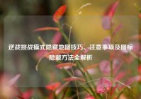 逆战挑战模式隐藏地图技巧、注意事项及图标隐藏方法全解析