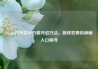 Steam打开后小方框开启方法，游戏世界的神秘入口探寻