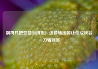 别再只把亚瑟当肉坦！这套输出装让他成峡谷一刀斩刺客