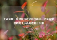 王者荣耀，既是峡谷战场最终锚点，又是荣耀图腾的大水晶到底有什么用