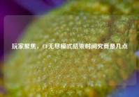 玩家聚焦，CF无尽模式结束时间究竟是几点
