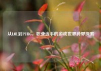 从LOL到PUBG，职业选手的游戏世界跨界探索