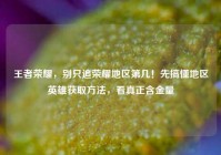 王者荣耀，别只追荣耀地区第几！先搞懂地区英雄获取方法，看真正含金量
