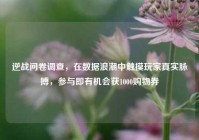 逆战问卷调查，在数据浪潮中触摸玩家真实脉搏，参与即有机会获1000购物券