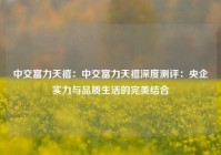 中交富力天禧：中交富力天禧深度测评：央企实力与品质生活的完美结合