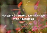 伯贤直播LOL名场面引热议，粉丝求百度云资源及直播软件成高频诉求