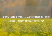 逆战202X刷核全攻略，从入门到日核稳拿、附核心用途，彻底告别空车轻松当肝帝！