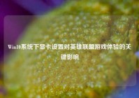 Win10系统下显卡设置对英雄联盟游戏体验的关键影响
