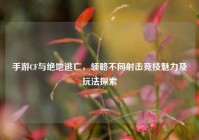 手游CF与绝地逃亡，领略不同射击竞技魅力及玩法探索