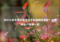 为什么和平精英要做全手机保姆级适配？流畅爽玩只是第一层
