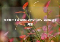 快手携手王者荣耀开启峡谷狂欢，活动异同引关注