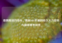 詹姆斯场均得分，镌刻NBA史册的持久火力密码与巅峰赛季探寻