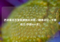 逆战暮光古堡英雄跳关攻略，精准点位+卡墙技巧 秒跳BOSS关！