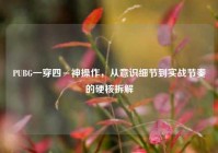 PUBG一穿四≠神操作，从意识细节到实战节奏的硬核拆解