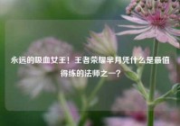 永远的吸血女王！王者荣耀芈月凭什么是最值得练的法师之一？