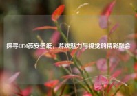 探寻CFM薇安壁纸，游戏魅力与视觉的精彩融合