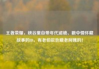 王者荣耀，峡谷里自带年代滤镜、戳中情怀藏故事的ID，有老伯款也藏老阿姨的！