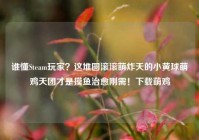 谁懂Steam玩家？这堆圆滚滚萌炸天的小黄球萌鸡天团才是摸鱼治愈刚需！下载萌鸡