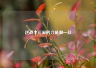 逆战中可爱的刀是哪一款