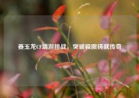 姜玉龙CF端游挑战，突破极限铸就传奇