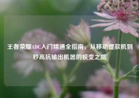 王者荣耀ADC入门精通全指南，从移动提款机到秒高抗输出机器的蜕变之路