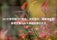 2024王者荣耀FMVP揭晓，老将坚守、新星崛起的赛季注脚与相关演唱歌曲引关注