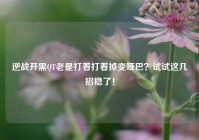 逆战开黑QT老是打着打着掉变哑巴？试试这几招稳了！